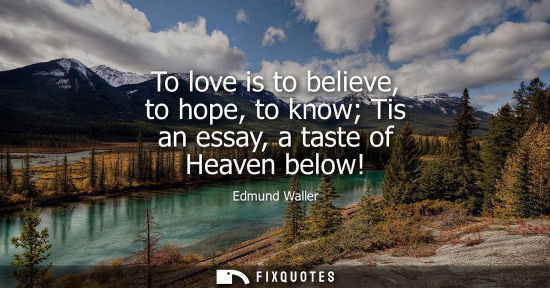 Small: To love is to believe, to hope, to know Tis an essay, a taste of Heaven below!