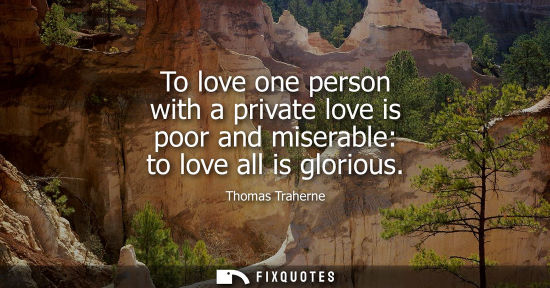 Small: To love one person with a private love is poor and miserable: to love all is glorious
