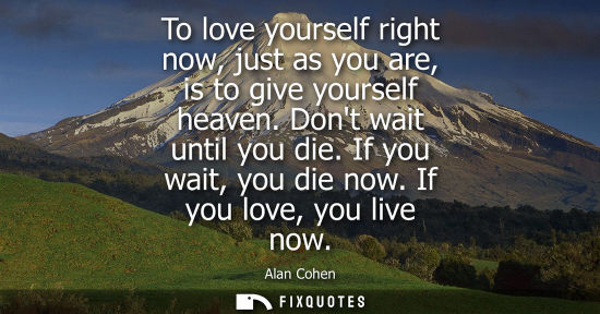 Small: To love yourself right now, just as you are, is to give yourself heaven. Dont wait until you die. If yo