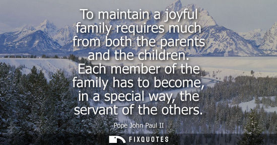 Small: To maintain a joyful family requires much from both the parents and the children. Each member of the family ha