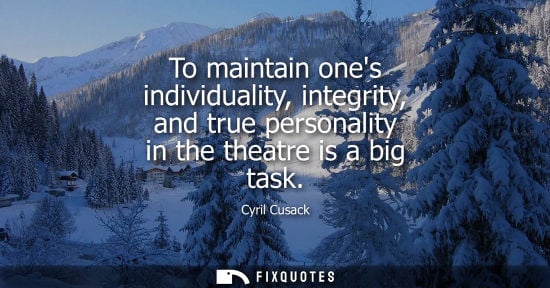 Small: To maintain ones individuality, integrity, and true personality in the theatre is a big task