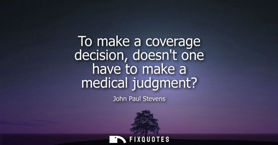 Small: To make a coverage decision, doesnt one have to make a medical judgment?