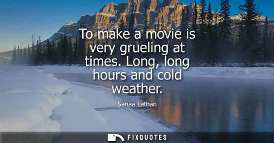 Small: To make a movie is very grueling at times. Long, long hours and cold weather