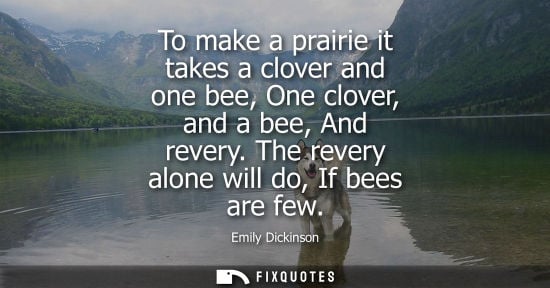 Small: To make a prairie it takes a clover and one bee, One clover, and a bee, And revery. The revery alone wi