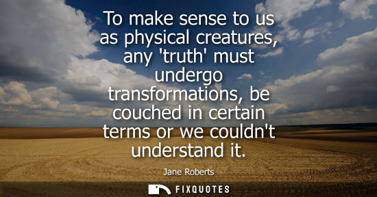 Small: To make sense to us as physical creatures, any truth must undergo transformations, be couched in certai