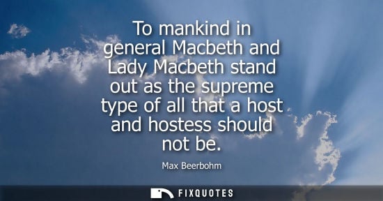 Small: To mankind in general Macbeth and Lady Macbeth stand out as the supreme type of all that a host and hos
