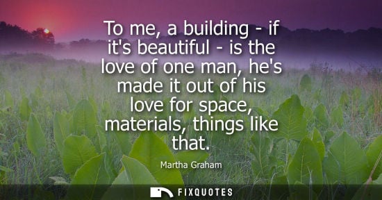 Small: To me, a building - if its beautiful - is the love of one man, hes made it out of his love for space, material