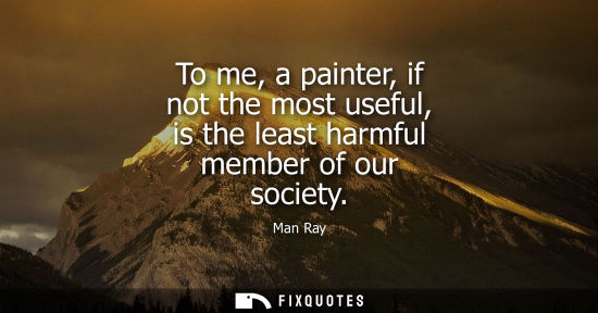 Small: To me, a painter, if not the most useful, is the least harmful member of our society