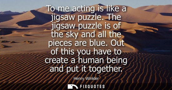 Small: To me acting is like a jigsaw puzzle. The jigsaw puzzle is of the sky and all the pieces are blue.