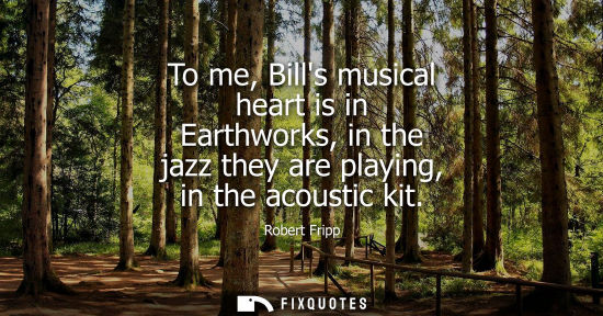 Small: To me, Bills musical heart is in Earthworks, in the jazz they are playing, in the acoustic kit