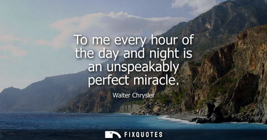 Small: To me every hour of the day and night is an unspeakably perfect miracle