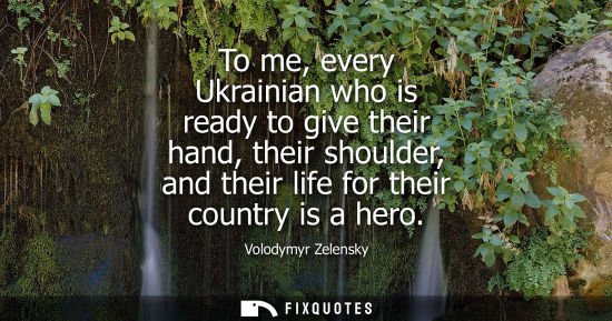 Small: To me, every Ukrainian who is ready to give their hand, their shoulder, and their life for their country is a 