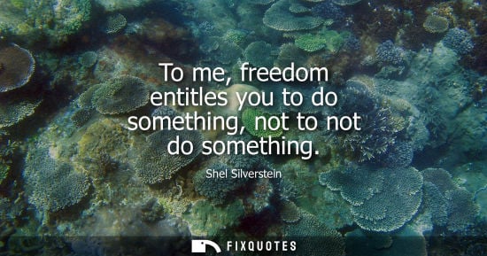 Small: To me, freedom entitles you to do something, not to not do something