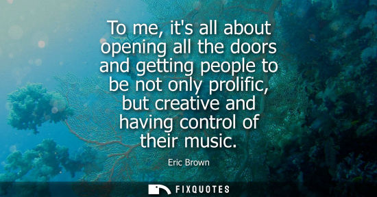 Small: To me, its all about opening all the doors and getting people to be not only prolific, but creative and