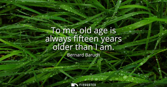 Small: To me, old age is always fifteen years older than I am