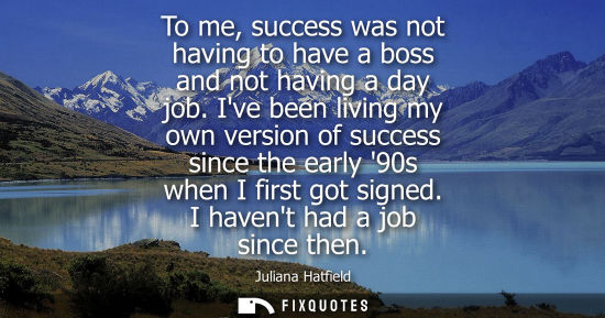 Small: To me, success was not having to have a boss and not having a day job. Ive been living my own version o