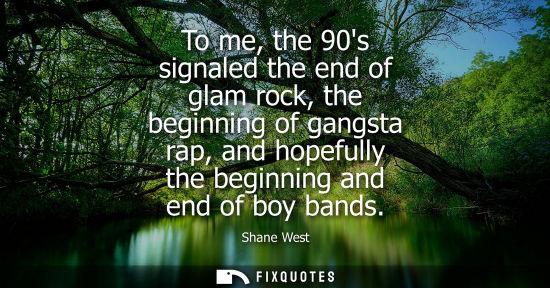 Small: To me, the 90s signaled the end of glam rock, the beginning of gangsta rap, and hopefully the beginning