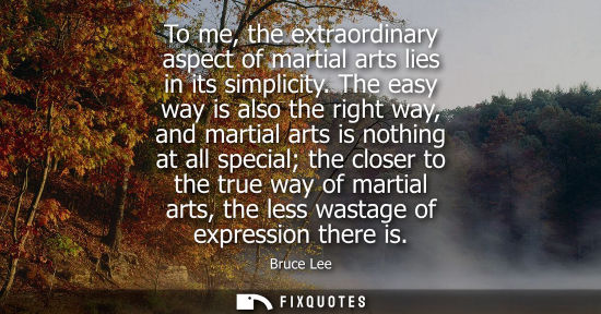 Small: To me, the extraordinary aspect of martial arts lies in its simplicity. The easy way is also the right 
