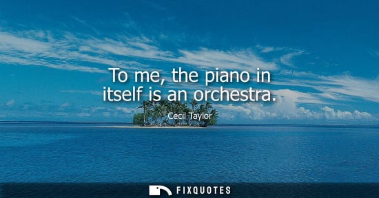 Small: To me, the piano in itself is an orchestra
