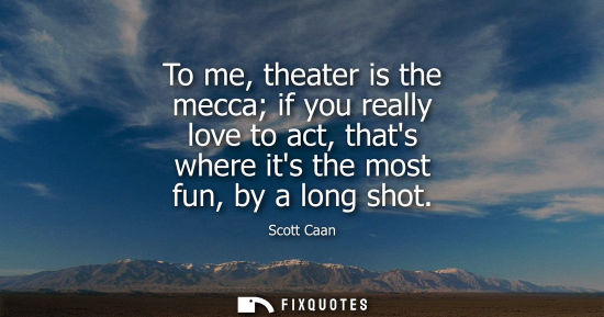 Small: To me, theater is the mecca if you really love to act, thats where its the most fun, by a long shot