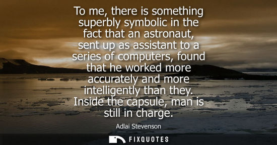 Small: To me, there is something superbly symbolic in the fact that an astronaut, sent up as assistant to a se