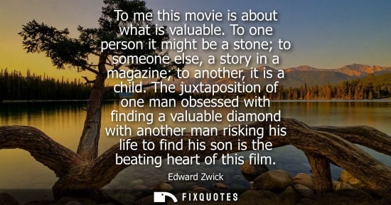 Small: To me this movie is about what is valuable. To one person it might be a stone to someone else, a story 