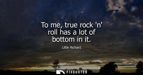 Small: To me, true rock n roll has a lot of bottom in it