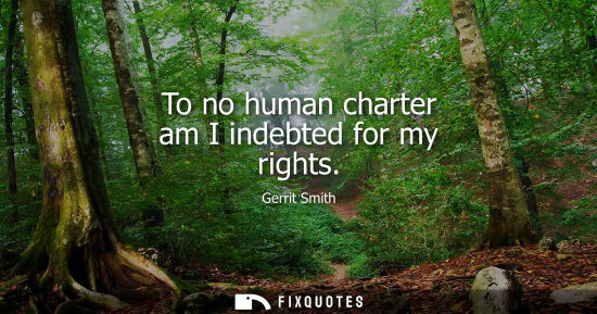 Small: To no human charter am I indebted for my rights