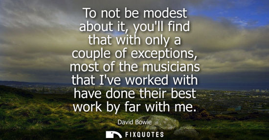 Small: To not be modest about it, youll find that with only a couple of exceptions, most of the musicians that
