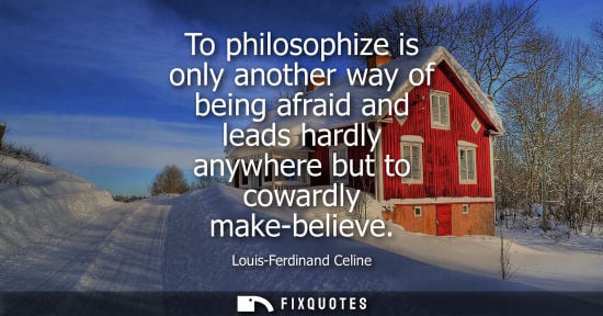 Small: To philosophize is only another way of being afraid and leads hardly anywhere but to cowardly make-beli