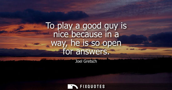 Small: To play a good guy is nice because in a way, he is so open for answers