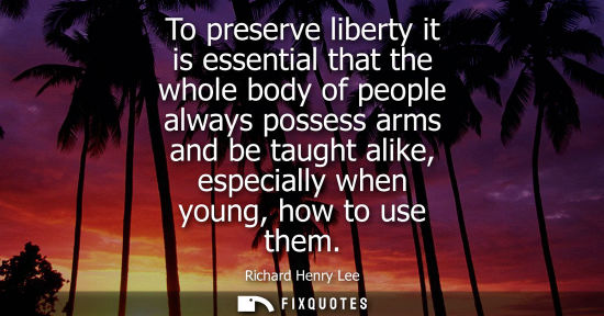 Small: To preserve liberty it is essential that the whole body of people always possess arms and be taught ali