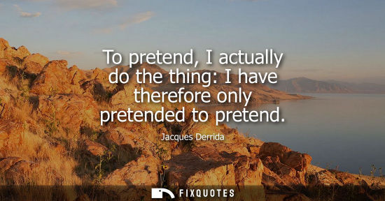 Small: To pretend, I actually do the thing: I have therefore only pretended to pretend