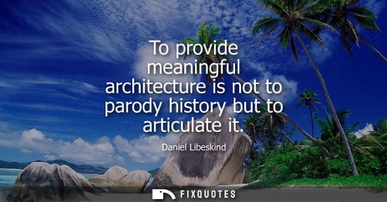 Small: To provide meaningful architecture is not to parody history but to articulate it - Daniel Libeskind