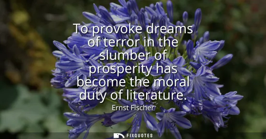 Small: To provoke dreams of terror in the slumber of prosperity has become the moral duty of literature