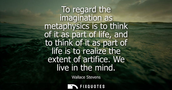 Small: To regard the imagination as metaphysics is to think of it as part of life, and to think of it as part 