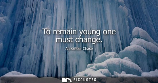 Small: To remain young one must change - Alexander Chase