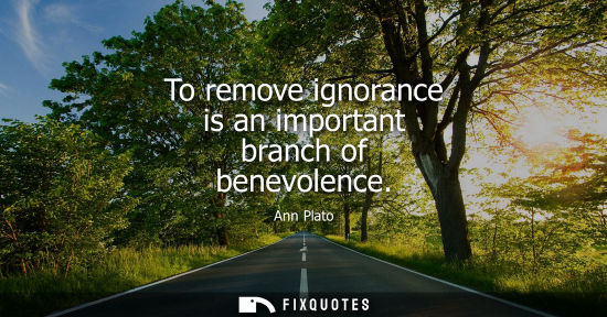 Small: To remove ignorance is an important branch of benevolence