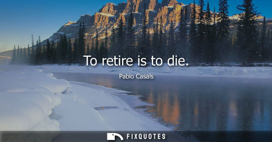 Small: To retire is to die