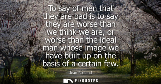 Small: To say of men that they are bad is to say they are worse than we think we are, or worse than the ideal 