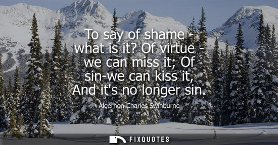 Small: To say of shame - what is it? Of virtue - we can miss it Of sin-we can kiss it, And its no longer sin