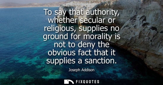 Small: To say that authority, whether secular or religious, supplies no ground for morality is not to deny the obviou