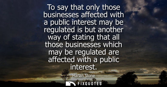 Small: To say that only those businesses affected with a public interest may be regulated is but another way o