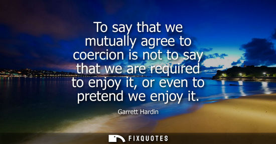 Small: To say that we mutually agree to coercion is not to say that we are required to enjoy it, or even to pr