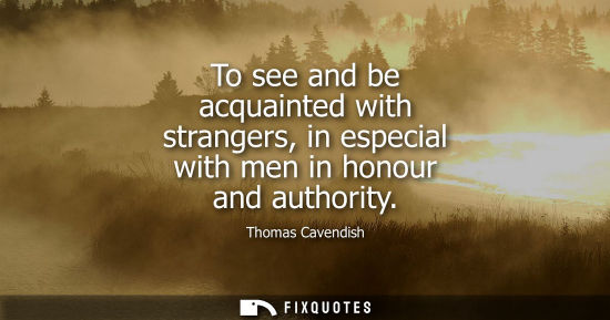Small: To see and be acquainted with strangers, in especial with men in honour and authority