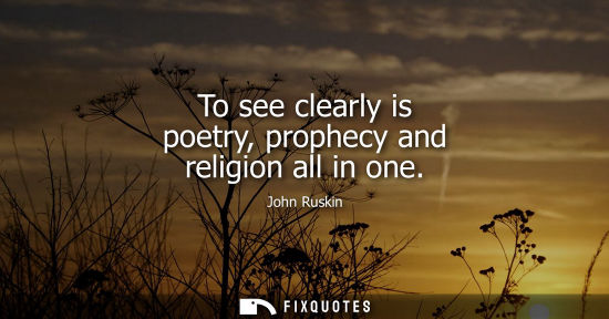 Small: To see clearly is poetry, prophecy and religion all in one - John Ruskin