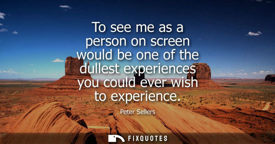 Small: To see me as a person on screen would be one of the dullest experiences you could ever wish to experien