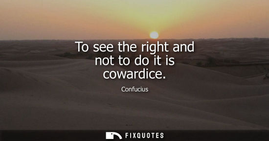 Small: To see the right and not to do it is cowardice