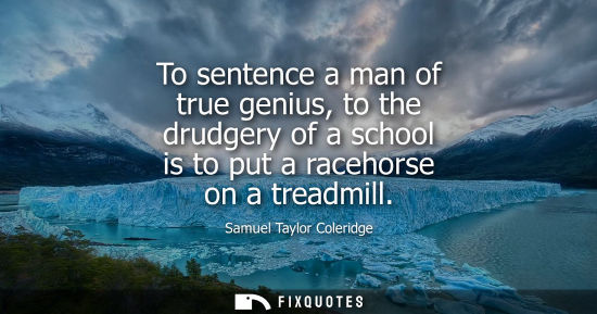 Small: Samuel Taylor Coleridge - To sentence a man of true genius, to the drudgery of a school is to put a racehorse 