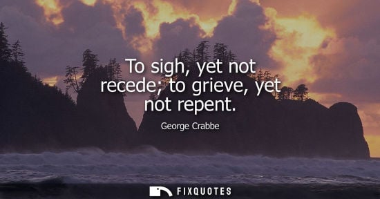 Small: To sigh, yet not recede to grieve, yet not repent